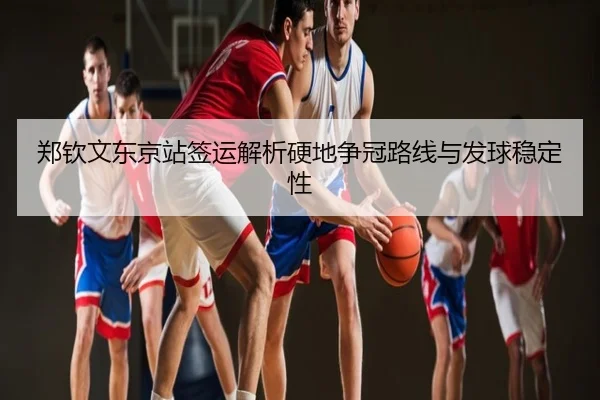 郑钦文东京站签运解析硬地争冠路线与发球稳定性